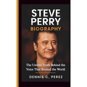C. Perez, Dennis STEVE PERRY BIOGRAPHY: The Untold Truth Behind the Voice That Rocked the World C. Perez, Dennis STEVE PERRY BIOGRAPHY: The Untold Truth Behind the Voice That Rocked the World