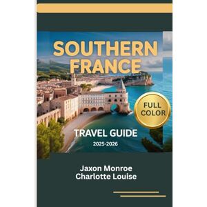 Monroe, Jaxon SOUTHERN FRANCE TRAVEL GUIDE 2025-2026 (Full Color): The Complete Roadmap to Top Attractions, Local Experiences, appropriate itinerary plan for every ... and Timeless Elegance in the French Riviera Monroe, Jaxon SOUTHERN FRANCE TRAVEL GUIDE 2025-2026 (Full Color): The Complete Roadmap to Top Attractions, Local Experiences, appropriate itinerary plan for every ... and Timeless Elegance in the French Riviera