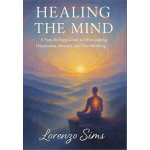 SIMS, LORENZO Healing the Mind A Step-by-Step Guide to Overcoming Depression, Anxiety, and Overthinking SIMS, LORENZO Healing the Mind A Step-by-Step Guide to Overcoming Depression, Anxiety, and Overthinking