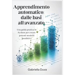 Duva, Gabriella Apprendimento automatico: dalle basi all'avanzato: Una guida pratica in Python per creare potenti modelli predittivi Duva, Gabriella Apprendimento automatico: dalle basi all'avanzato: Una guida pratica in Python per creare potenti modelli predittivi