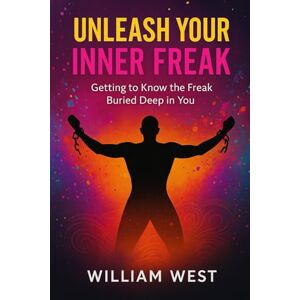 West IV, Mr William Unleashing Your Inner Freak: Getting To Know The Freak Buried Deep In You West IV, Mr William Unleashing Your Inner Freak: Getting To Know The Freak Buried Deep In You
