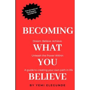 Elegunde, Yemi Becoming What You Believe: Dream, Believe, Achieve: A guide to creating your own path in life. Elegunde, Yemi Becoming What You Believe: Dream, Believe, Achieve: A guide to creating your own path in life.