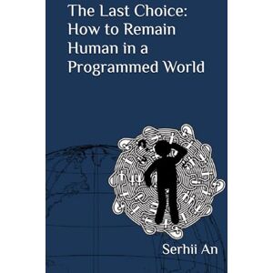 An, Serhii The Last Choice: How to Remain Human in a Programmed World (Artificial Intelligence) An, Serhii The Last Choice: How to Remain Human in a Programmed World (Artificial Intelligence)