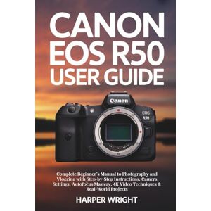 Wright, Harper Canon EOS R50 User Guide: Complete Beginner’s Manual to Photography and Vlogging with Step-by-Step Instructions, Camera Settings, Autofocus Mastery, ... Projects (Camera Mastery for Beginners) Wright, Harper Canon EOS R50 User Guide: Complete Beginner’s Manual to Photography and Vlogging with Step-by-Step Instructions, Camera Settings, Autofocus Mastery, ... Projects (Camera Mastery for Beginners)
