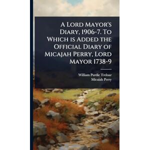 Treloar, William Purdie A Lord Mayor's Diary, 1906-7. To Which is Added the Official Diary of Micajah Perry, Lord Mayor 1738-9 Treloar, William Purdie A Lord Mayor's Diary, 1906-7. To Which is Added the Official Diary of Micajah Perry, Lord Mayor 1738-9