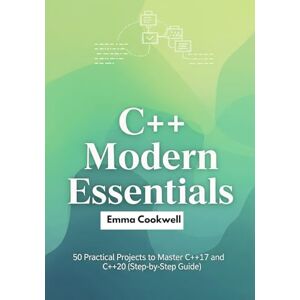 Cookwell, Emma C++ Modern Essentials: 50 Practical Projects to Master C++17 and C++20 (Step-by-Step Guide) Cookwell, Emma C++ Modern Essentials: 50 Practical Projects to Master C++17 and C++20 (Step-by-Step Guide)