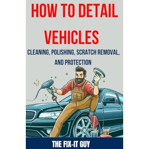 Guy, The Fix-It How to Detail Vehicles Cleaning, Polishing, Scratch Removal, and Protection: Proven Techniques for Interior and Exterior Detailing, Paint Correction, and Ceramic Coating (The Fixers Handbook) Guy, The Fix-It How to Detail Vehicles Cleaning, Polishing, Scratch Removal, and Protection: Proven Techniques for Interior and Exterior Detailing, Paint Correction, and Ceramic Coating (The Fixers Handbook)