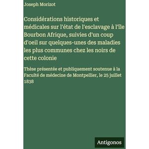 Morizot, Joseph Considérations historiques et médicales sur l'état de l'esclavage à l'île Bourbon Afrique, suivies d'un coup d'oeil sur quelques-unes des maladies les ... et publiquement soutenue à la Faculté de m Morizot, Joseph Considérations historiques et médicales sur l'état de l'esclavage à l'île Bourbon Afrique, suivies d'un coup d'oeil sur quelques-unes des maladies les ... et publiquement soutenue à la Faculté de m