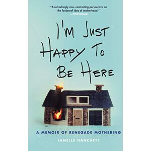 Hanchett, Janelle I'm Just Happy to Be Here: A Memoir of Renegade Mothering Hanchett, Janelle I'm Just Happy to Be Here: A Memoir of Renegade Mothering