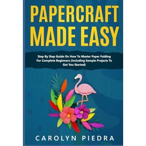 Piedra, Carolyn Papercraft Made Easy: Step By Step Guide To Papercraft For Beginners (Including Sample Projects To Get You Started) Piedra, Carolyn Papercraft Made Easy: Step By Step Guide To Papercraft For Beginners (Including Sample Projects To Get You Started)