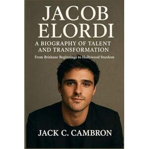 C. Cambron, Jack JACOB ELORDI: A BIOGRAPHY OF TALENT AND TRANSFORMATION: From Brisbane Beginnings To Hollywood Stardom C. Cambron, Jack JACOB ELORDI: A BIOGRAPHY OF TALENT AND TRANSFORMATION: From Brisbane Beginnings To Hollywood Stardom