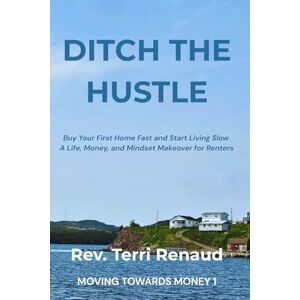 Renaud, Rev. Terri Ditch The Hustle: Buy Your First Home Fast and Start Living Slow—A Life, Money, and Mindset Makeover for Renters Renaud, Rev. Terri Ditch The Hustle: Buy Your First Home Fast and Start Living Slow—A Life, Money, and Mindset Makeover for Renters