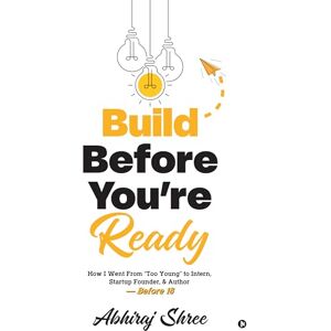 Abhiraj Shree Build Before You’re Ready: How I Went From “Too Young” to Intern, Startup Founder, & Author — Before 18 Abhiraj Shree Build Before You’re Ready: How I Went From “Too Young” to Intern, Startup Founder, & Author — Before 18