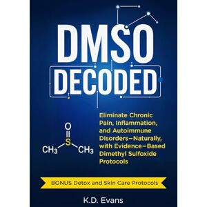 Evans, K.D. DMSO DECODED: Eliminate Chronic Pain, Inflammation, and Autoimmune Disorders Naturally, with Evidence-Based Dimethyl Sulfoxide Protocols Evans, K.D. DMSO DECODED: Eliminate Chronic Pain, Inflammation, and Autoimmune Disorders Naturally, with Evidence-Based Dimethyl Sulfoxide Protocols