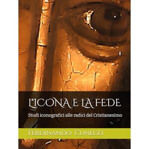 Cunego, Ferdinando L'ICONA E LA FEDE: Studi iconografici alle radici del Cristianesimo Cunego, Ferdinando L'ICONA E LA FEDE: Studi iconografici alle radici del Cristianesimo