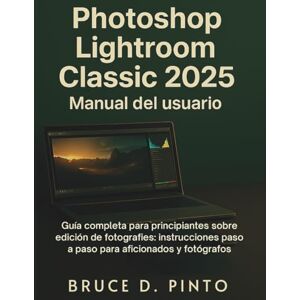 Pinto, Bruce D. Photoshop Lightroom Classic 2025 Manual del usuario: Guía completa para principiantes sobre edición de fotografías: instrucciones paso a paso para aficionados y fotógrafos. Pinto, Bruce D. Photoshop Lightroom Classic 2025 Manual del usuario: Guía completa para principiantes sobre edición de fotografías: instrucciones paso a paso para aficionados y fotógrafos.