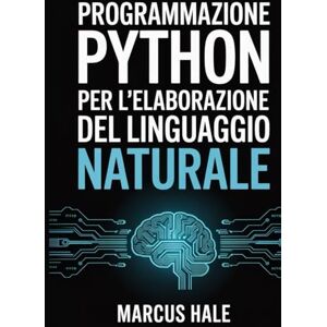 HALE, MARCUS Programmazione Python per l'elaborazione del linguaggio naturale: Padronanza pratica, dai concetti di base per principianti alle applicazioni avanzate dell'intelligenza artificiale. HALE, MARCUS Programmazione Python per l'elaborazione del linguaggio naturale: Padronanza pratica, dai concetti di base per principianti alle applicazioni avanzate dell'intelligenza artificiale.