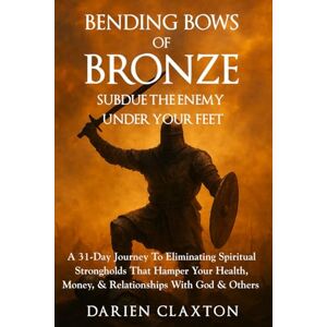 Claxton, Darien Bending Bows of Bronze: Subdue The Enemy Under Your Feet: A 31-Day Journey To Eliminating Spiritual Strongholds That Hamper Your Health, Money, & Relationships With God & Others Claxton, Darien Bending Bows of Bronze: Subdue The Enemy Under Your Feet: A 31-Day Journey To Eliminating Spiritual Strongholds That Hamper Your Health, Money, & Relationships With God & Others
