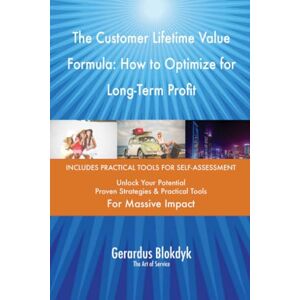 Gerardus Blokdyk - The Art of Service The Customer Lifetime Value Formula: How to Optimize for Long-Term Profit Gerardus Blokdyk - The Art of Service The Customer Lifetime Value Formula: How to Optimize for Long-Term Profit