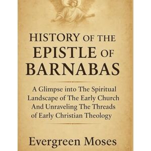 Moses, Evergreen HISTORY OF THE EPISTLE OF BARNABAS:: A Glimpse Into The Spiritual Landscape Of The Early Church And Unraveling The Threads Of Early Christian Theology Moses, Evergreen HISTORY OF THE EPISTLE OF BARNABAS:: A Glimpse Into The Spiritual Landscape Of The Early Church And Unraveling The Threads Of Early Christian Theology