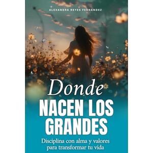 Reyes, Alexandra Donde nacen los grandes: Disciplina con alma y valores para transformar tu vida Reyes, Alexandra Donde nacen los grandes: Disciplina con alma y valores para transformar tu vida
