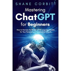 Corbitt, Shane Mastering ChatGPT for Beginners: How to Harness the Power of AI Language Models for Your Personal and Professional Growth Corbitt, Shane Mastering ChatGPT for Beginners: How to Harness the Power of AI Language Models for Your Personal and Professional Growth