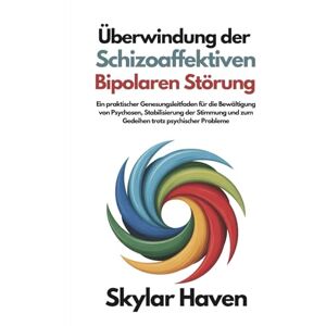 Haven, Skylar Überwindung der schizoaffektiven bipolaren Störung: Ein praktischer Genesungsleitfaden für die Bewältigung von Psychosen, Stabilisierung der Stimmung und zum Gedeihen trotz psychischer Probleme Haven, Skylar Überwindung der schizoaffektiven bipolaren Störung: Ein praktischer Genesungsleitfaden für die Bewältigung von Psychosen, Stabilisierung der Stimmung und zum Gedeihen trotz psychischer Probleme