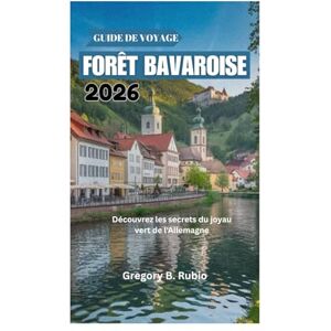 Rubio, Gregory B. GUIDE DE VOYAGE DE LA FORÊT BAVAROISE 2026: Découvrez les secrets du joyau vert de l'Allemagne Rubio, Gregory B. GUIDE DE VOYAGE DE LA FORÊT BAVAROISE 2026: Découvrez les secrets du joyau vert de l'Allemagne