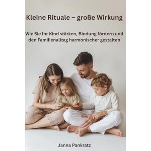 Pankratz, Janna Kleine Rituale – große Wirkung: Wie Sie Ihr Kind stärken, Bindung fördern und den Familienalltag harmonischer gestalten Pankratz, Janna Kleine Rituale – große Wirkung: Wie Sie Ihr Kind stärken, Bindung fördern und den Familienalltag harmonischer gestalten