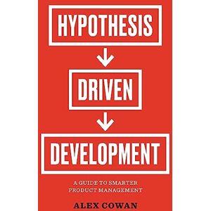 Cowan, Alex Hypothesis-Driven Development: A Guide to Smarter Product Management: A Guide to Smarter Product Management (2nd Edition) (Advanced Product Management Series) Cowan, Alex Hypothesis-Driven Development: A Guide to Smarter Product Management: A Guide to Smarter Product Management (2nd Edition) (Advanced Product Management Series)