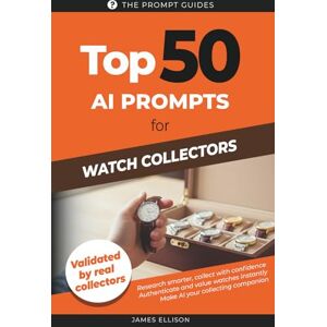 Ellison, James TOP 50 AI Prompts for Watch Collectors: The Essential Guide to Using Artificial Intelligence for Watch Collecting, Research, Authentication, Valuation, and Storytelling Ellison, James TOP 50 AI Prompts for Watch Collectors: The Essential Guide to Using Artificial Intelligence for Watch Collecting, Research, Authentication, Valuation, and Storytelling
