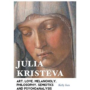 Ives, Kelly Julia Kristeva: Art, Love, Melancholy, Philosophy, Semiotics and Psychoanalysis (European Writers) Ives, Kelly Julia Kristeva: Art, Love, Melancholy, Philosophy, Semiotics and Psychoanalysis (European Writers)