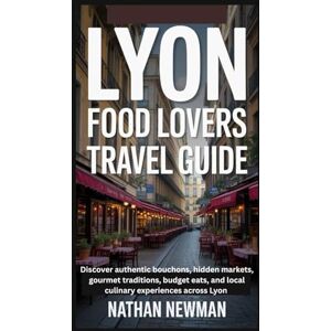 NEWMAN, NATHAN LYON FOOD LOVERS TRAVEL GUIDE: Discover authentic bouchons, hidden markets, gourmet traditions, budget eats, and local culinary experiences across Lyon NEWMAN, NATHAN LYON FOOD LOVERS TRAVEL GUIDE: Discover authentic bouchons, hidden markets, gourmet traditions, budget eats, and local culinary experiences across Lyon