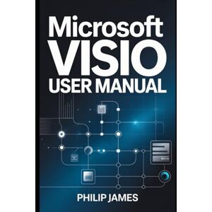 James, Philip Microsoft Visio User Manual: A Step-by-Step Guide to Creating Professional Diagrams, Flowcharts, and Technical Workflows James, Philip Microsoft Visio User Manual: A Step-by-Step Guide to Creating Professional Diagrams, Flowcharts, and Technical Workflows