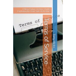 Hicks, Tony Terms of Service: A Near-Future Techno-Thriller Exploring the Dark Side of AI Ethics Hicks, Tony Terms of Service: A Near-Future Techno-Thriller Exploring the Dark Side of AI Ethics