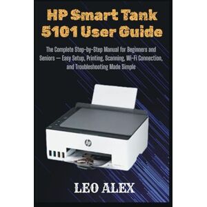 Alex, Leo HP Smart Tank 5101 User Guide: The Complete Step-by-Step Manual for Beginners and Seniors — Easy Setup, Printing, Scanning, Wi-Fi Connection, and Troubleshooting Made Simple Alex, Leo HP Smart Tank 5101 User Guide: The Complete Step-by-Step Manual for Beginners and Seniors — Easy Setup, Printing, Scanning, Wi-Fi Connection, and Troubleshooting Made Simple
