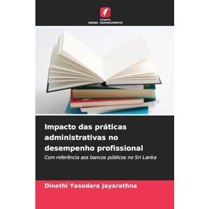 Yasodara Jayarathna, Dinethi Impacto das práticas administrativas no desempenho profissional: Com referência aos bancos públicos no Sri Lanka Yasodara Jayarathna, Dinethi Impacto das práticas administrativas no desempenho profissional: Com referência aos bancos públicos no Sri Lanka