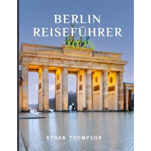 Thompson, Ethan BERLIN REISEFÜHRER 2025: Ihr ultimativer Insider-Guide zur Vergangenheit, Gegenwart und den verborgenen Schätzen der Stadt. Thompson, Ethan BERLIN REISEFÜHRER 2025: Ihr ultimativer Insider-Guide zur Vergangenheit, Gegenwart und den verborgenen Schätzen der Stadt.