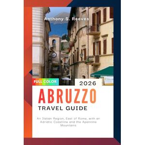 Reeves, Anthony S. Abruzzo Travel Guide 2026: An Italian Region, East of Rome, with an Adriatic Coastline and the Apennine Mountains Reeves, Anthony S. Abruzzo Travel Guide 2026: An Italian Region, East of Rome, with an Adriatic Coastline and the Apennine Mountains