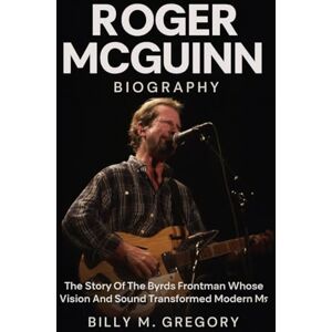 Gregory, Billy M. Roger McGuinn Biography: The Story of the Byrds Frontman Whose Vision and Sound Transformed Modern Music Gregory, Billy M. Roger McGuinn Biography: The Story of the Byrds Frontman Whose Vision and Sound Transformed Modern Music