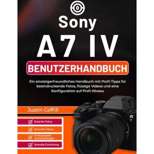 Coffill, Justin Sony A7 IV Benutzerhandbuch: Ein einsteigerfreundliches Handbuch mit Profi-Tipps für beeindruckende Fotos, flüssige Videos und eine Konfiguration auf Profi-Niveau Coffill, Justin Sony A7 IV Benutzerhandbuch: Ein einsteigerfreundliches Handbuch mit Profi-Tipps für beeindruckende Fotos, flüssige Videos und eine Konfiguration auf Profi-Niveau
