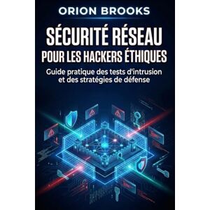 Orion Sécurité réseau pour les hackers éthiques: Guide pratique des tests d'intrusion et des stratégies de défense Orion Sécurité réseau pour les hackers éthiques: Guide pratique des tests d'intrusion et des stratégies de défense
