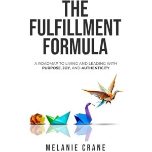 Crane, Melanie G THE FULFILLMENT FORMULA: A Roadmap to Living and Leading with Purpose, Joy, and Authenticity Crane, Melanie G THE FULFILLMENT FORMULA: A Roadmap to Living and Leading with Purpose, Joy, and Authenticity