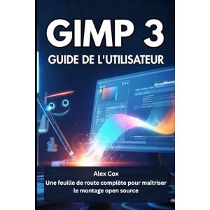 Cox, Alex GIMP 3 GUIDE DE L'UTILISATEUR: Une feuille de route complète pour maîtriser le montage open source Cox, Alex GIMP 3 GUIDE DE L'UTILISATEUR: Une feuille de route complète pour maîtriser le montage open source