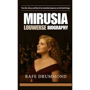 DRUMMOND, RAFE MIRUSIA LOUWERSE BIOGRAPHY: The Life, Voice, and Rise of an Australian Soprano on the World Stage DRUMMOND, RAFE MIRUSIA LOUWERSE BIOGRAPHY: The Life, Voice, and Rise of an Australian Soprano on the World Stage