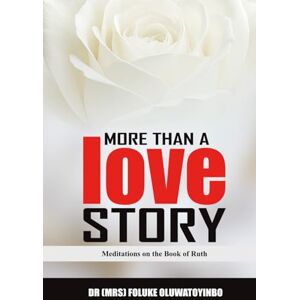 Oluwatoyinbo., Dr Foluke MORE THAN A LOVE STORY: Meditations on the Book of Ruth Oluwatoyinbo., Dr Foluke MORE THAN A LOVE STORY: Meditations on the Book of Ruth