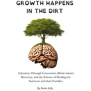 Jolly, Mrs Katie Marie Growth Happens in the Dirt: A Journey Through Concussion Mild Traumatic brain injury, Recovery, and the Science of Healing Jolly, Mrs Katie Marie Growth Happens in the Dirt: A Journey Through Concussion Mild Traumatic brain injury, Recovery, and the Science of Healing