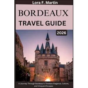 Martin, Lora F. BORDEAUX TRAVEL GUIDE 2026: A Journey Through Bordeaux’s Timeless Elegance, Culture, and Vineyard Escapes Martin, Lora F. BORDEAUX TRAVEL GUIDE 2026: A Journey Through Bordeaux’s Timeless Elegance, Culture, and Vineyard Escapes