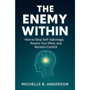 Anderson, Michelle B The Enemy Within: How to Stop Self-Sabotage, Rewire Your Mind, and Reclaim Control Anderson, Michelle B The Enemy Within: How to Stop Self-Sabotage, Rewire Your Mind, and Reclaim Control