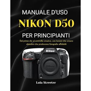 Streeter, Lola MANUALE D'USO NIKON D50 PER PRINCIPIANTI: Dal primo clic al controllo creativo, con lezioni che creano abitudini che producono fotografie affidabili Streeter, Lola MANUALE D'USO NIKON D50 PER PRINCIPIANTI: Dal primo clic al controllo creativo, con lezioni che creano abitudini che producono fotografie affidabili